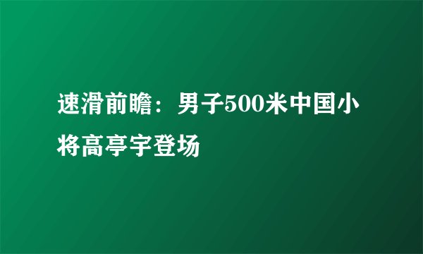 速滑前瞻：男子500米中国小将高亭宇登场