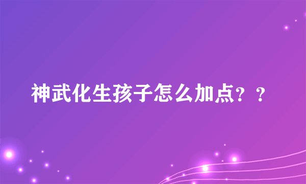 神武化生孩子怎么加点？？