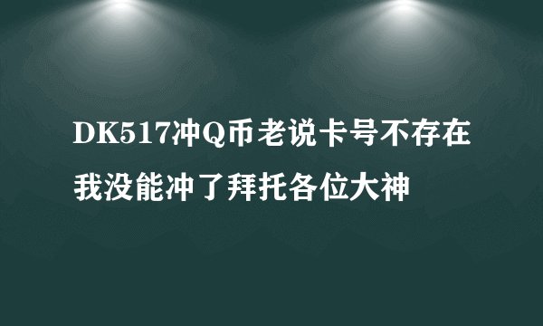 DK517冲Q币老说卡号不存在我没能冲了拜托各位大神