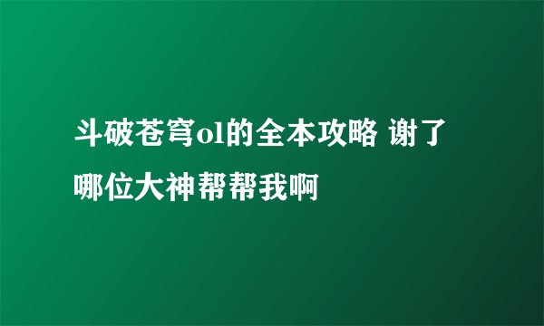 斗破苍穹ol的全本攻略 谢了 哪位大神帮帮我啊