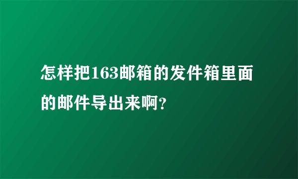 怎样把163邮箱的发件箱里面的邮件导出来啊？