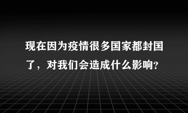 现在因为疫情很多国家都封国了，对我们会造成什么影响？