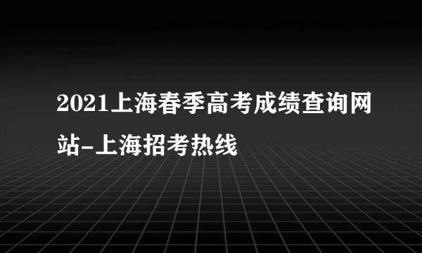2021上海春季高考成绩查询网站-上海招考热线