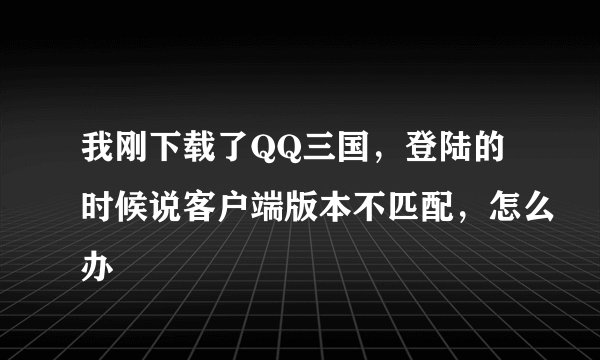 我刚下载了QQ三国，登陆的时候说客户端版本不匹配，怎么办