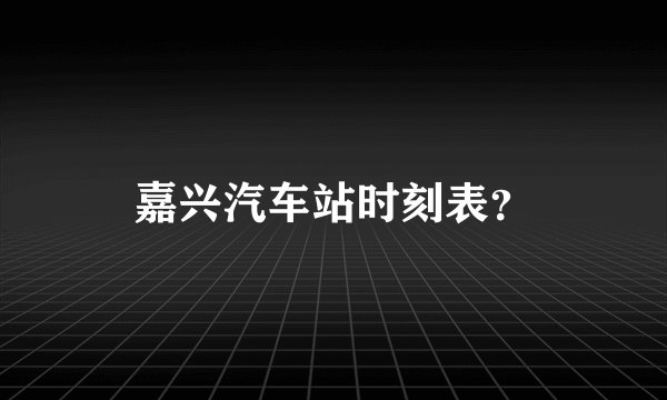 嘉兴汽车站时刻表？