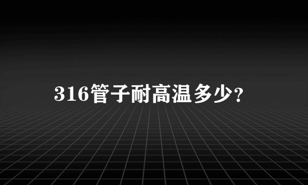316管子耐高温多少？