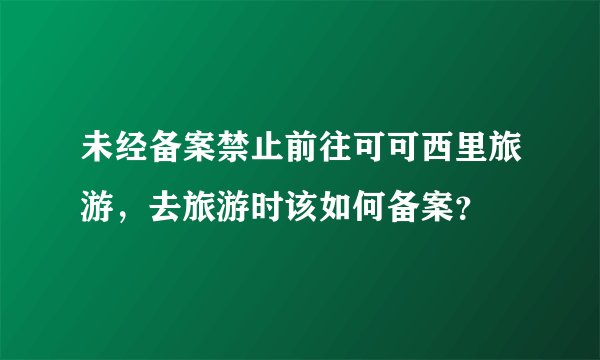 未经备案禁止前往可可西里旅游，去旅游时该如何备案？
