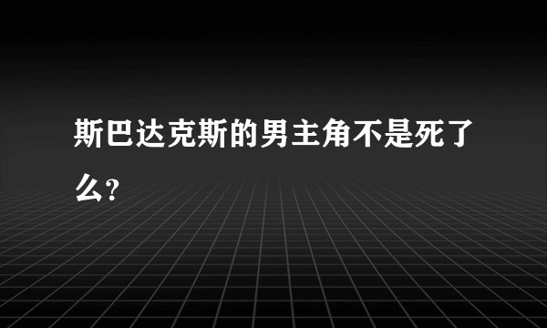 斯巴达克斯的男主角不是死了么？