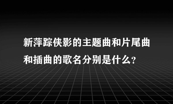 新萍踪侠影的主题曲和片尾曲和插曲的歌名分别是什么？