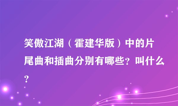 笑傲江湖（霍建华版）中的片尾曲和插曲分别有哪些？叫什么？