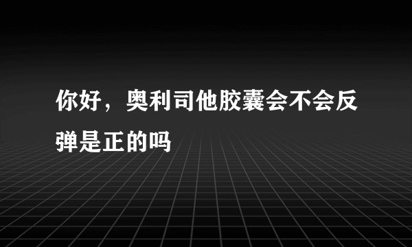你好，奥利司他胶囊会不会反弹是正的吗