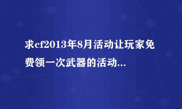 求cf2013年8月活动让玩家免费领一次武器的活动，活动页面上有个很大的时间提示