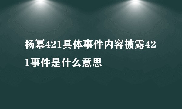 杨幂421具体事件内容披露421事件是什么意思
