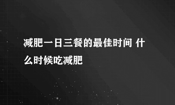 减肥一日三餐的最佳时间 什么时候吃减肥