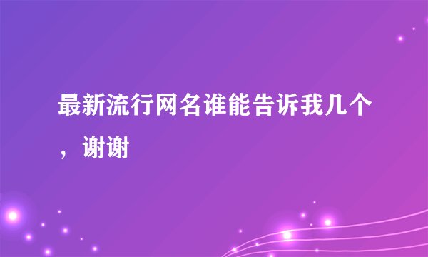 最新流行网名谁能告诉我几个，谢谢