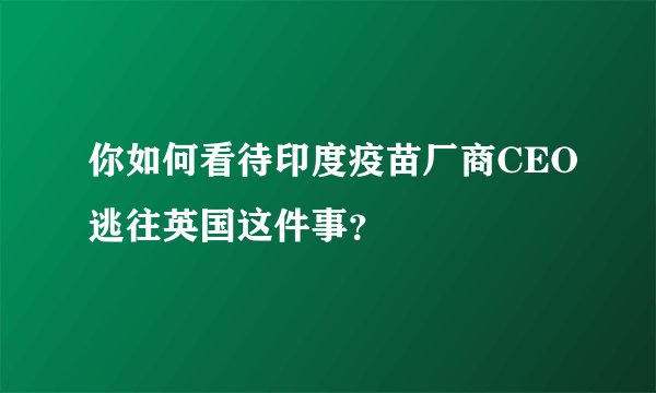 你如何看待印度疫苗厂商CEO逃往英国这件事？