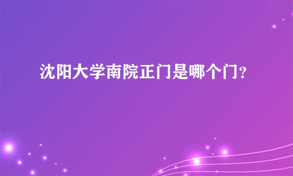 沈阳大学南院正门是哪个门？