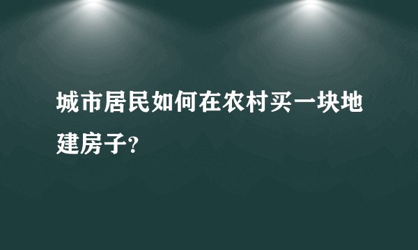 城市居民如何在农村买一块地建房子？