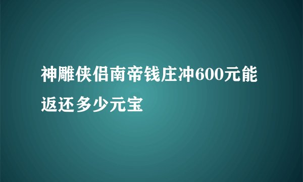 神雕侠侣南帝钱庄冲600元能返还多少元宝