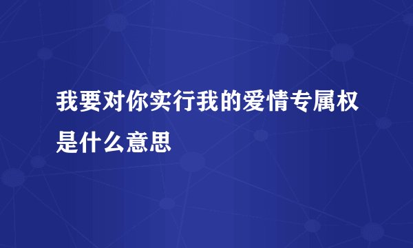 我要对你实行我的爱情专属权是什么意思