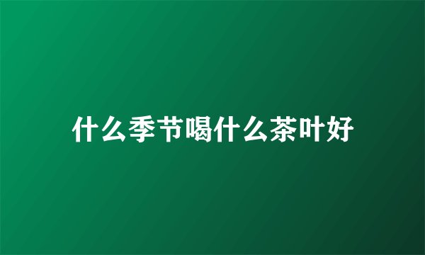 什么季节喝什么茶叶好