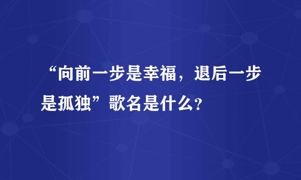 “向前一步是幸福，退后一步是孤独”歌名是什么？