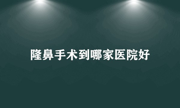 隆鼻手术到哪家医院好