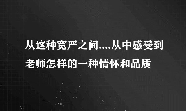 从这种宽严之间....从中感受到老师怎样的一种情怀和品质