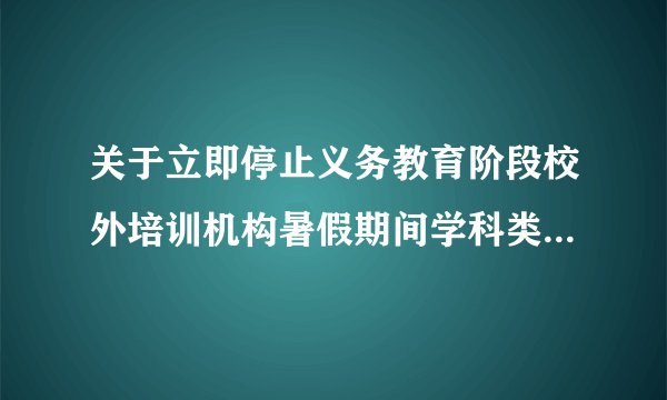 关于立即停止义务教育阶段校外培训机构暑假期间学科类培训的通告