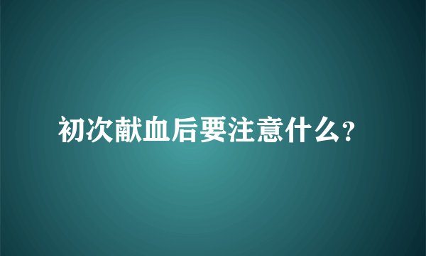 初次献血后要注意什么？