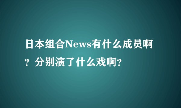 日本组合News有什么成员啊？分别演了什么戏啊？