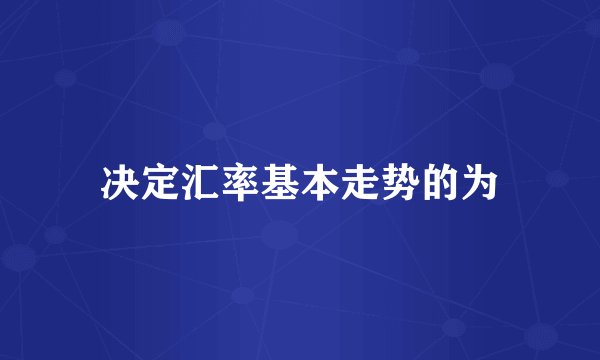 决定汇率基本走势的为