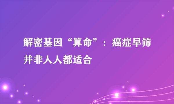 解密基因“算命”：癌症早筛并非人人都适合
