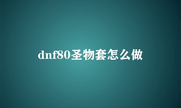dnf80圣物套怎么做