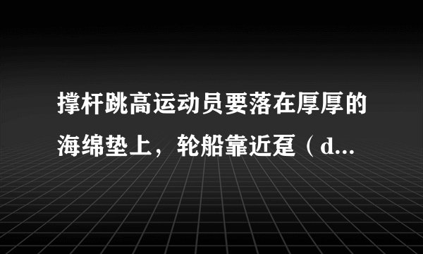 撑杆跳高运动员要落在厚厚的海绵垫上，轮船靠近趸（dǔn）船时相互接触处挂有缓冲轮胎，警察对高楼坠落人