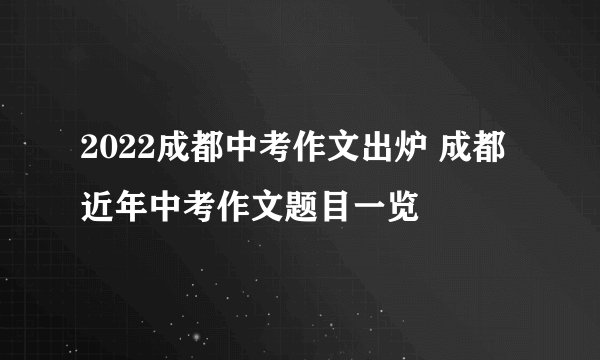 2022成都中考作文出炉 成都近年中考作文题目一览