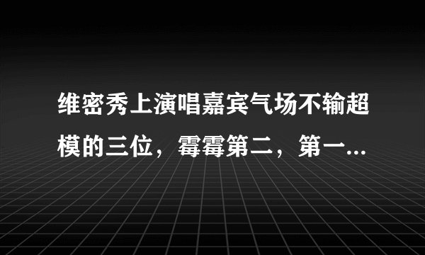 维密秀上演唱嘉宾气场不输超模的三位，霉霉第二，第一实至名归！