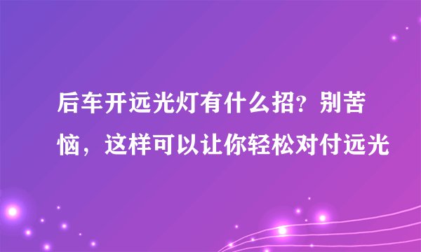 后车开远光灯有什么招？别苦恼，这样可以让你轻松对付远光