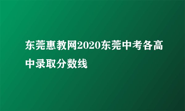 东莞惠教网2020东莞中考各高中录取分数线