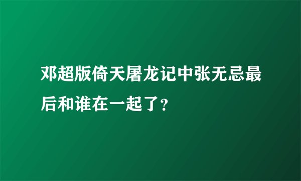 邓超版倚天屠龙记中张无忌最后和谁在一起了？