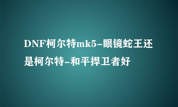 DNF柯尔特mk5-眼镜蛇王还是柯尔特-和平捍卫者好