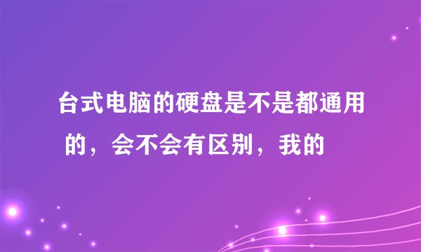 台式电脑的硬盘是不是都通用 的，会不会有区别，我的