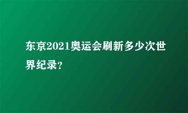 东京2021奥运会刷新多少次世界纪录？