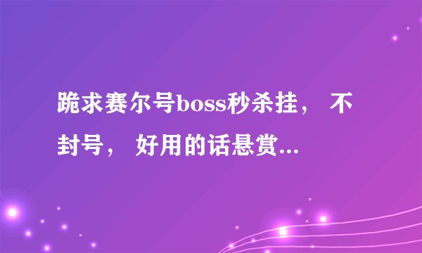 跪求赛尔号boss秒杀挂， 不封号， 好用的话悬赏50，急