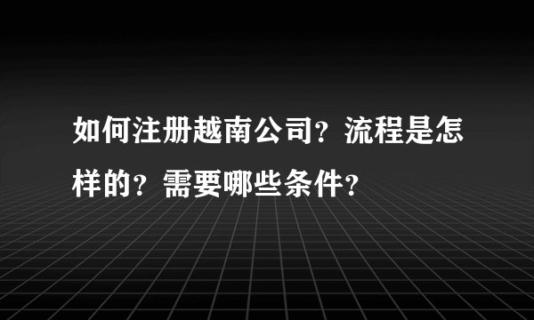 如何注册越南公司？流程是怎样的？需要哪些条件？