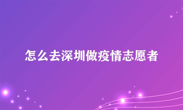 怎么去深圳做疫情志愿者