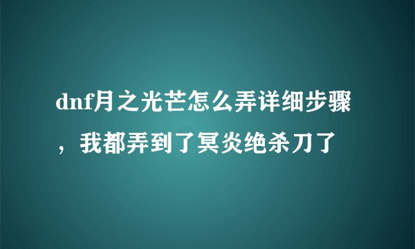 dnf月之光芒怎么弄详细步骤，我都弄到了冥炎绝杀刀了