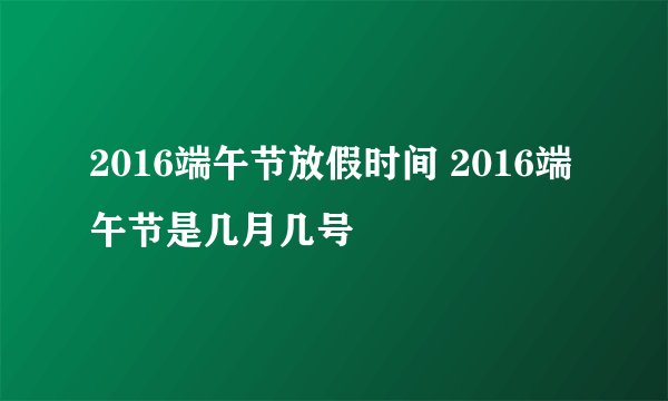 2016端午节放假时间 2016端午节是几月几号