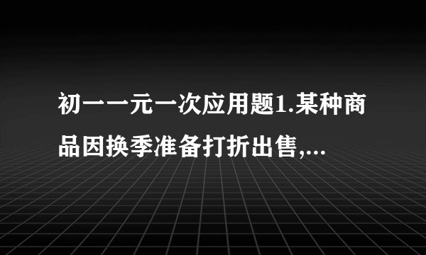 初一一元一次应用题1.某种商品因换季准备打折出售,如果按定价的七五折出售赔25元；而按定价的九折出售将赚20元.问：这种
