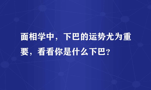 面相学中，下巴的运势尤为重要，看看你是什么下巴？